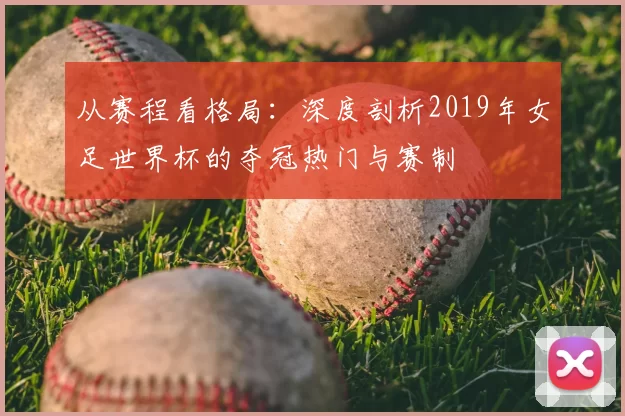从赛程看格局：深度剖析2019年女足世界杯的夺冠热门与赛制