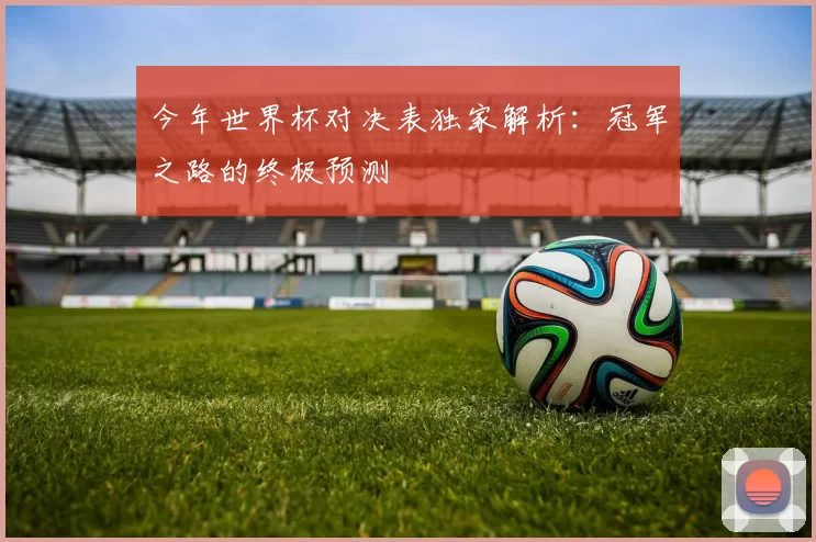 今年世界杯对决表独家解析:冠军之路的终极预测