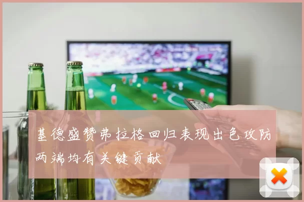 基德盛赞弗拉格回归表现出色攻防两端均有关键贡献