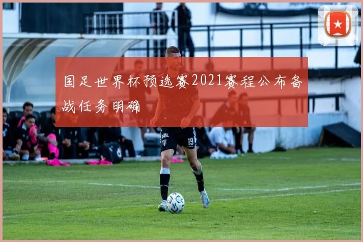 国足世界杯预选赛2021赛程公布备战任务明确