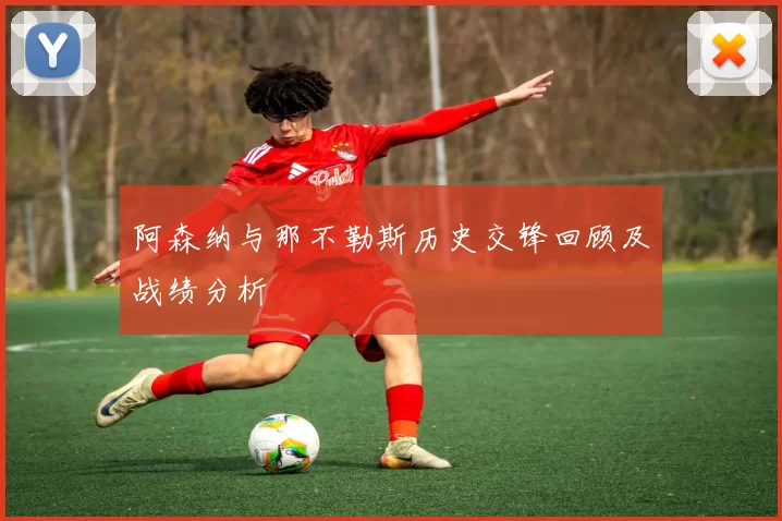 阿森纳与那不勒斯历史交锋回顾及战绩分析