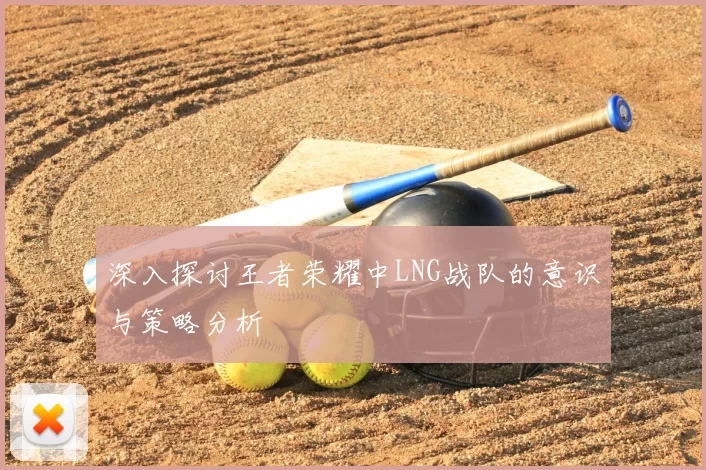 深入探讨王者荣耀中LNG战队的意识与策略分析