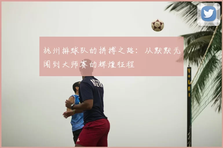 杭州排球队的拼搏之路：从默默无闻到大师赛的辉煌征程
