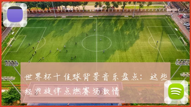 世界杯十佳球背景音乐盘点:这些经典旋律点燃赛场激情