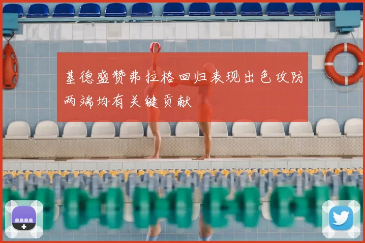 基德盛赞弗拉格回归表现出色攻防两端均有关键贡献