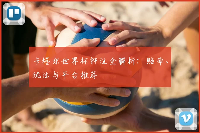 卡塔尔世界杯押注全解析：赔率、玩法与平台推荐