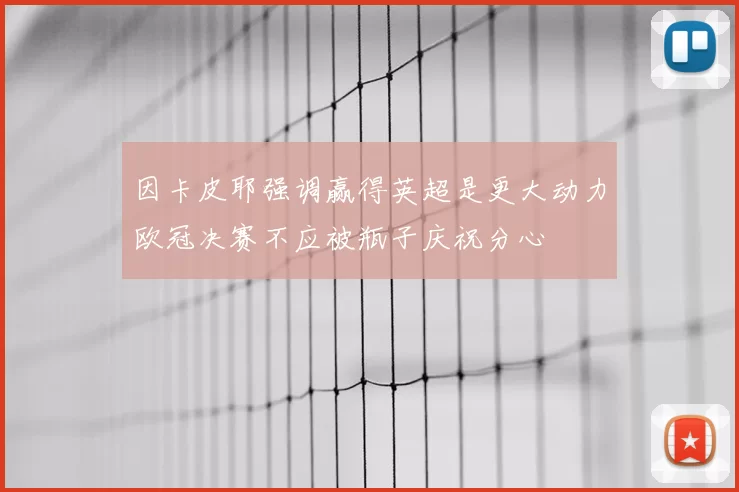 因卡皮耶强调赢得英超是更大动力欧冠决赛不应被瓶子庆祝分心