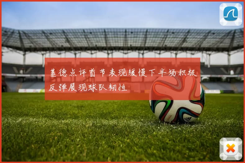 基德点评首节表现缓慢下半场积极反弹展现球队韧性