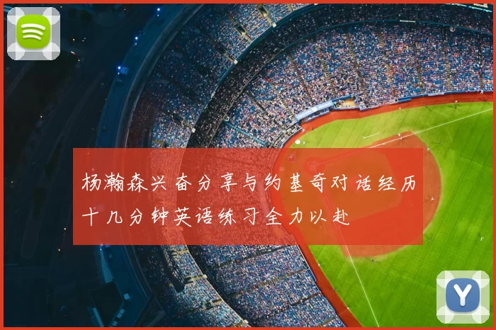 杨瀚森兴奋分享与约基奇对话经历十几分钟英语练习全力以赴