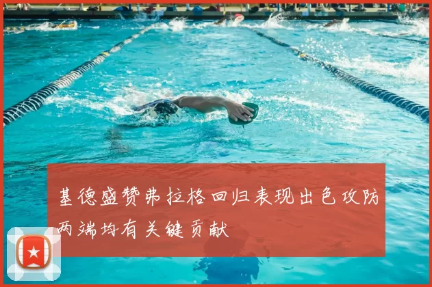 基德盛赞弗拉格回归表现出色攻防两端均有关键贡献