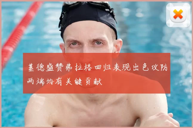 基德盛赞弗拉格回归表现出色攻防两端均有关键贡献