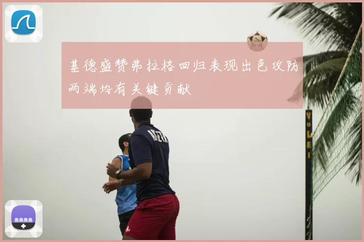 基德盛赞弗拉格回归表现出色攻防两端均有关键贡献