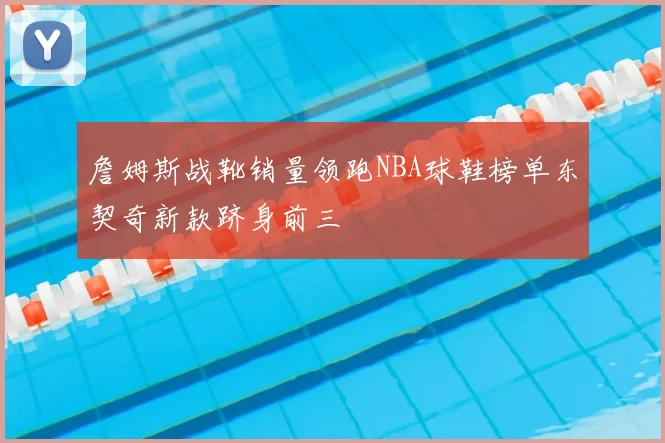 詹姆斯战靴销量领跑NBA球鞋榜单东契奇新款跻身前三