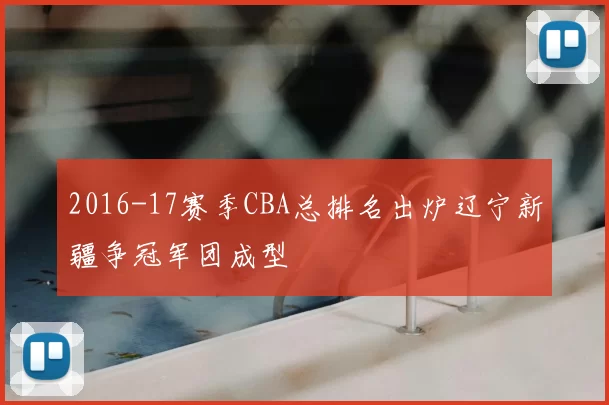 2016-17赛季CBA总排名出炉辽宁新疆争冠军团成型