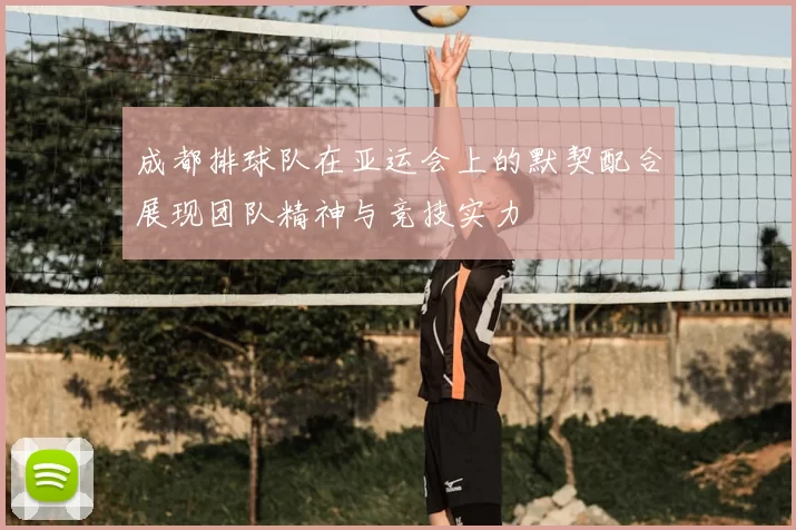 成都排球队在亚运会上的默契配合展现团队精神与竞技实力