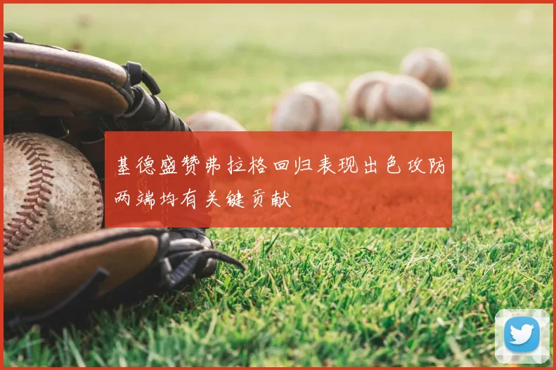 基德盛赞弗拉格回归表现出色攻防两端均有关键贡献