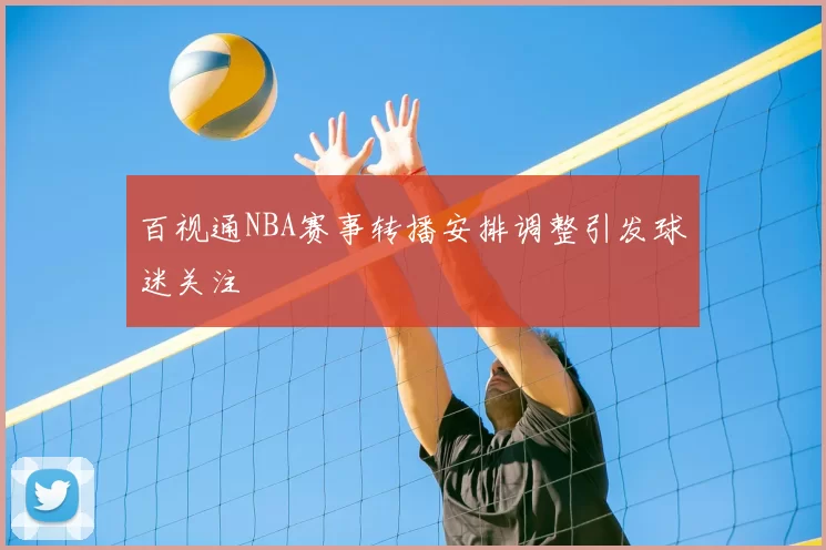 百视通NBA赛事转播安排调整引发球迷关注