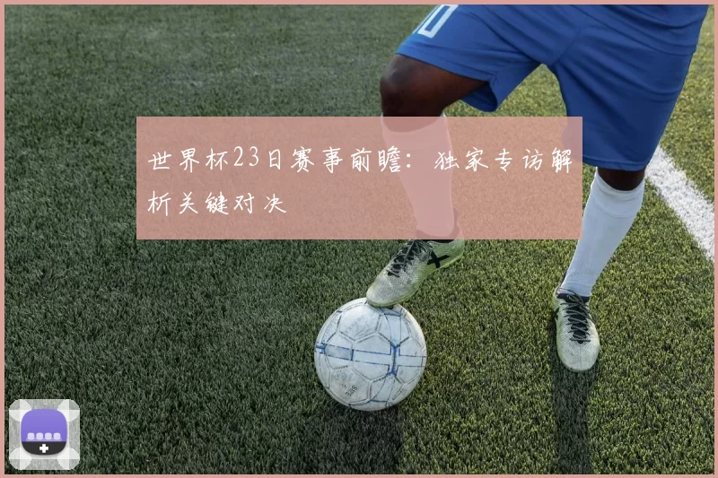 世界杯23日赛事前瞻：独家专访解析关键对决