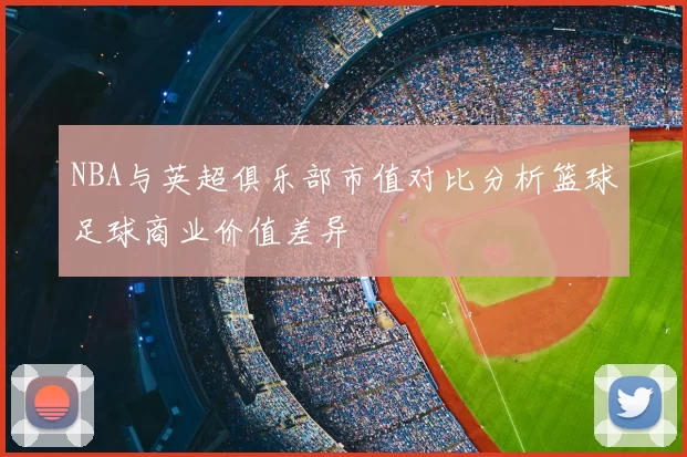 NBA与英超俱乐部市值对比分析篮球足球商业价值差异