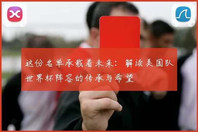 这份名单承载着未来:解读美国队世界杯阵容的传承与希望