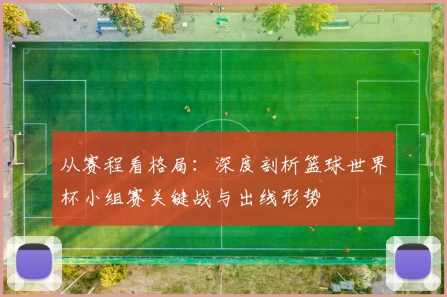 从赛程看格局：深度剖析篮球世界杯小组赛关键战与出线形势