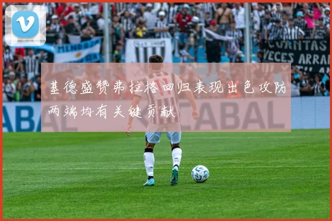 基德盛赞弗拉格回归表现出色攻防两端均有关键贡献