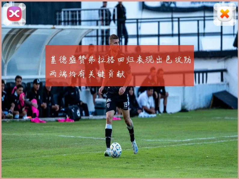基德盛赞弗拉格回归表现出色攻防两端均有关键贡献