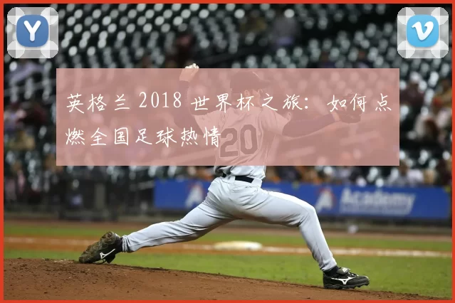 英格兰 2018 世界杯之旅：如何点燃全国足球热情