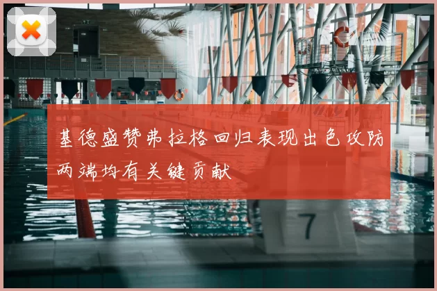 基德盛赞弗拉格回归表现出色攻防两端均有关键贡献