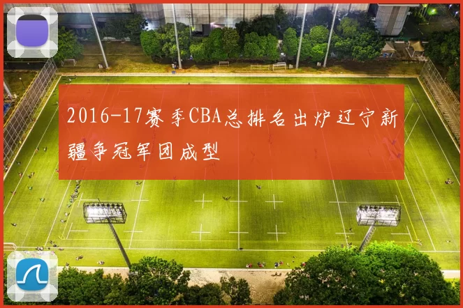 2016-17赛季CBA总排名出炉辽宁新疆争冠军团成型