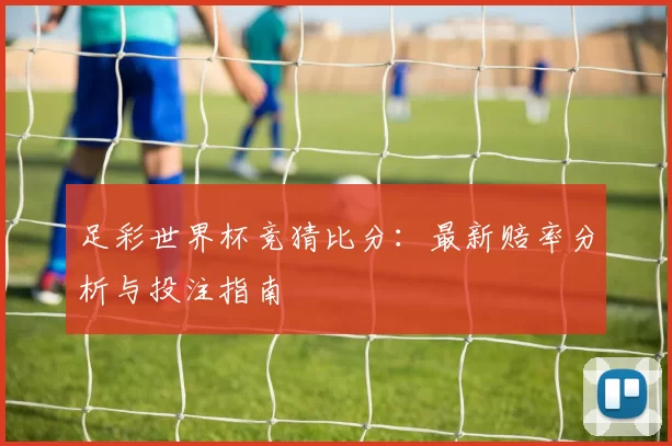 足彩世界杯竞猜比分:最新赔率分析与投注指南