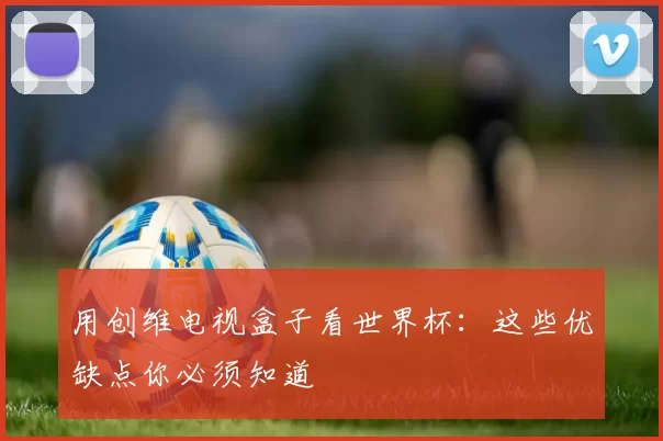 用创维电视盒子看世界杯：这些优缺点你必须知道