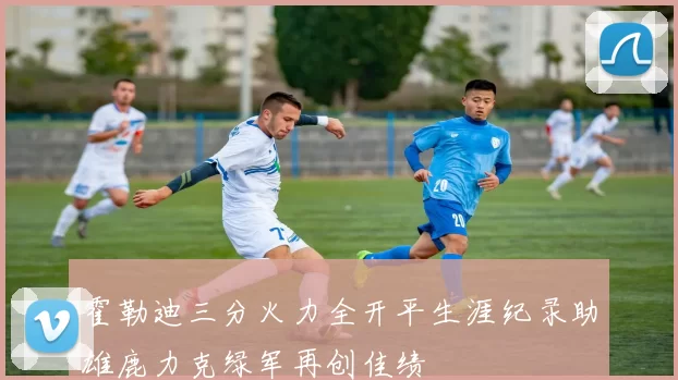 霍勒迪三分火力全开平生涯纪录助雄鹿力克绿军再创佳绩