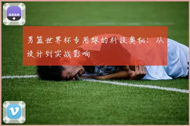 男篮世界杯专用球的科技奥秘：从设计到实战影响
