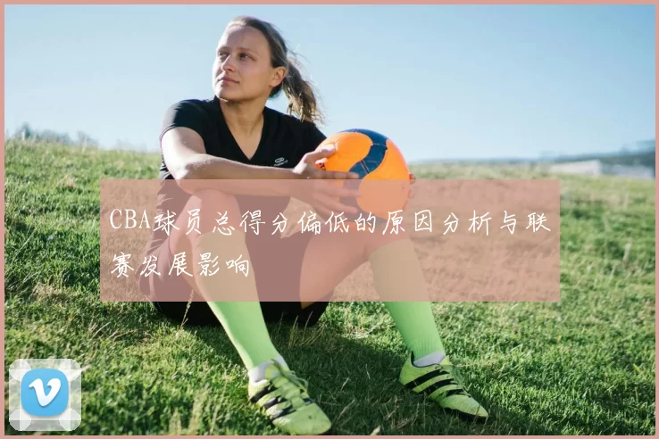 CBA球员总得分偏低的原因分析与联赛发展影响
