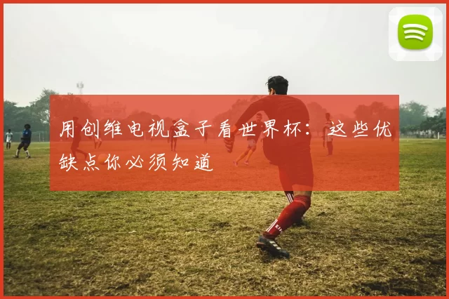 用创维电视盒子看世界杯:这些优缺点你必须知道