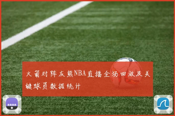 火箭对阵灰熊NBA直播全场回放及关键球员数据统计