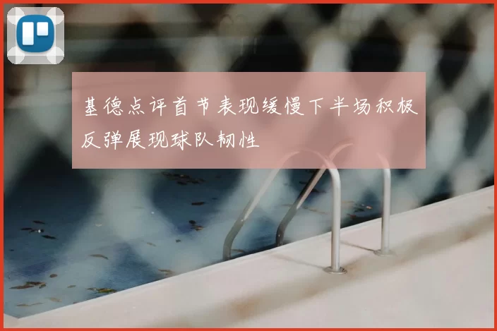 基德点评首节表现缓慢下半场积极反弹展现球队韧性