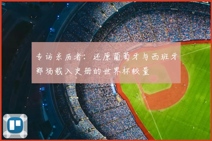 专访亲历者：还原葡萄牙与西班牙那场载入史册的世界杯较量