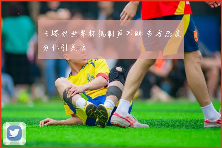 卡塔尔世界杯抵制声不断 多方态度分化引关注