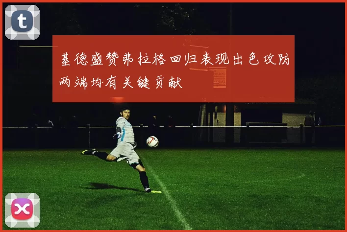 基德盛赞弗拉格回归表现出色攻防两端均有关键贡献