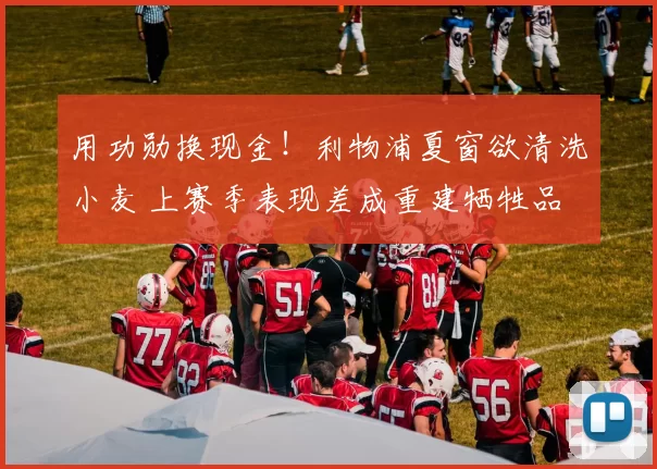 用功勋换现金!利物浦夏窗欲清洗小麦 上赛季表现差成重建牺牲品