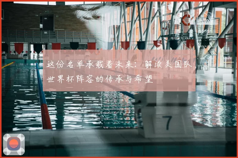 这份名单承载着未来:解读美国队世界杯阵容的传承与希望