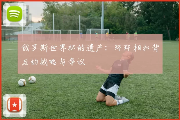 俄罗斯世界杯的遗产：环环相扣背后的战略与争议