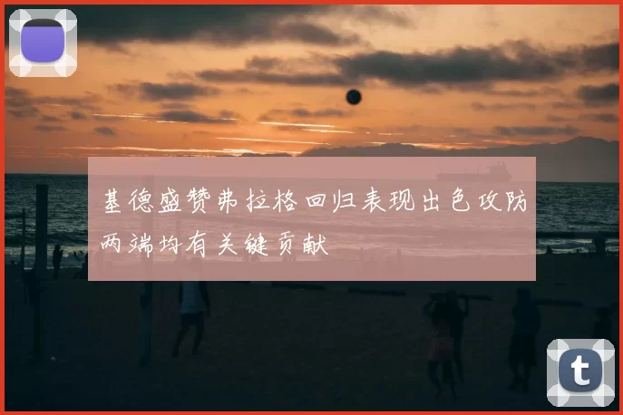 基德盛赞弗拉格回归表现出色攻防两端均有关键贡献