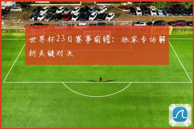 世界杯23日赛事前瞻:独家专访解析关键对决