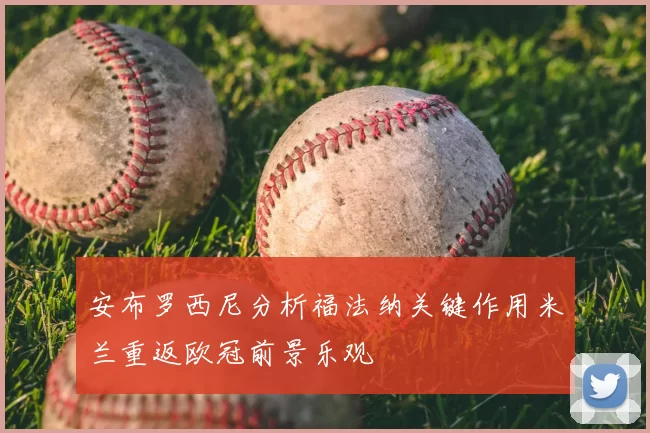 安布罗西尼分析福法纳关键作用米兰重返欧冠前景乐观