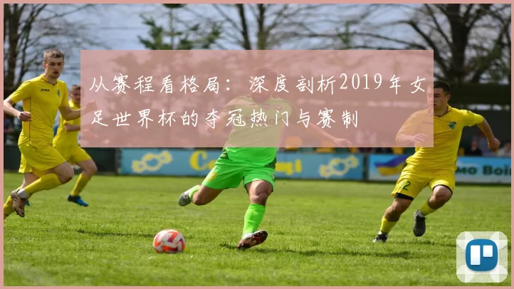 从赛程看格局:深度剖析2019年女足世界杯的夺冠热门与赛制