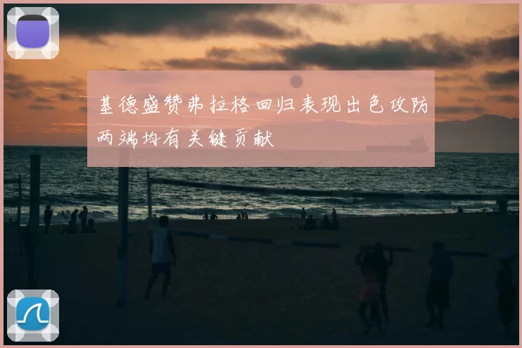基德盛赞弗拉格回归表现出色攻防两端均有关键贡献