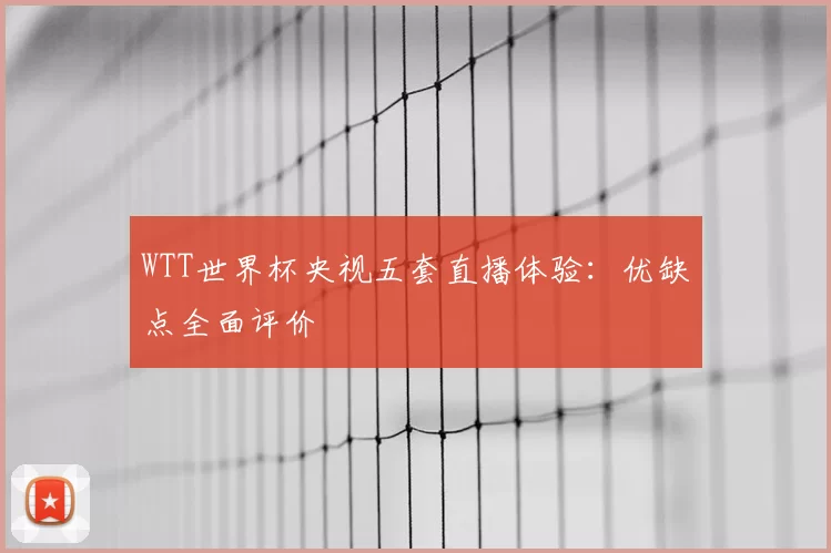 WTT世界杯央视五套直播体验：优缺点全面评价